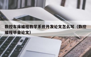 數控車床編程教學系統開發論文怎么寫（數控編程畢業論文）