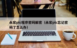 永宏plc程序密碼解密（永宏plc忘記密碼了怎么辦）