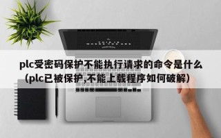 plc受密碼保護(hù)不能執(zhí)行請(qǐng)求的命令是什么（plc已被保護(hù),不能上載程序如何破解）