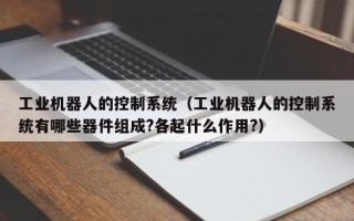 工業(yè)機器人的控制系統(tǒng)（工業(yè)機器人的控制系統(tǒng)有哪些器件組成?各起什么作用?）