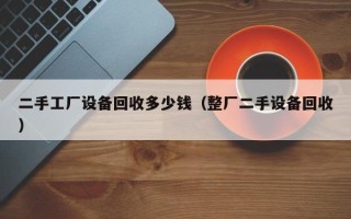 二手工廠設備回收多少錢（整廠二手設備回收）