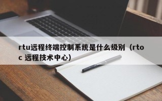 rtu遠程終端控制系統是什么級別（rtoc 遠程技術中心）