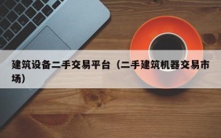 建筑設備二手交易平臺（二手建筑機器交易市場）
