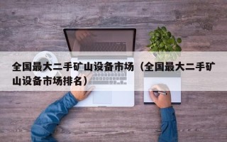 全國最大二手礦山設備市場（全國最大二手礦山設備市場排名）