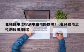 變頻器電流檢測電路電路故障?（變頻器電流檢測故障原因）