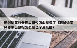 施耐德變頻器輸出缺相怎么復位了（施耐德變頻器輸出缺相怎么復位了沒反應）