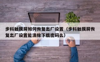 步科觸摸屏如何恢復出廠設置（步科觸摸屏恢復出廠設置能清除下載密碼么）