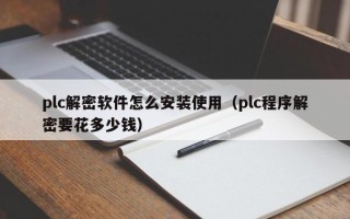 plc解密軟件怎么安裝使用（plc程序解密要花多少錢）