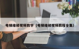 電梯維修視頻教學（電梯維修視頻教程全集）