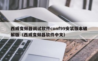 西威變頻器調試軟件conf99安裝版本破解版（西威變頻器軟件中文）