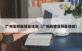 廣州變頻器維修培訓(xùn)（廣州新塘變頻器維修）