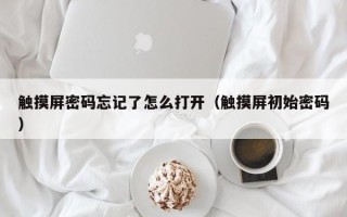 觸摸屏密碼忘記了怎么打開（觸摸屏初始密碼）