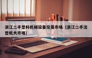 浙江二手塑料機械設備交易市場（浙江二手注塑機大市場）