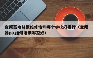 變頻器電路板維修培訓哪個學校好排行（變頻器plc維修培訓哪家好）