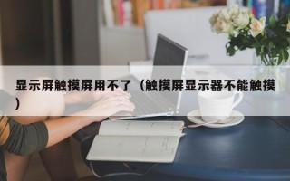 顯示屏觸摸屏用不了（觸摸屏顯示器不能觸摸）