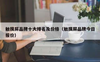 觸摸屏品牌十大排名及價格（觸摸屏品牌今日報價）
