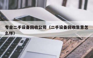 專業二手設備回收公司（二手設備回收生意怎么樣）
