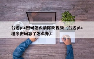 臺達plc密碼怎么清除啊視頻（臺達plc程序密碼忘了怎么辦）