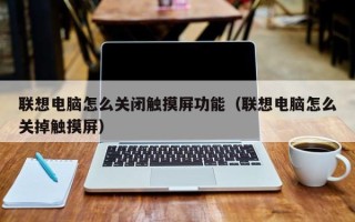聯(lián)想電腦怎么關(guān)閉觸摸屏功能（聯(lián)想電腦怎么關(guān)掉觸摸屏）