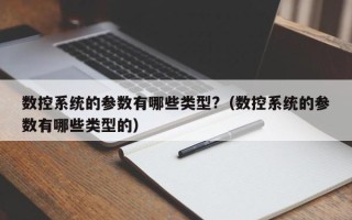 數控系統的參數有哪些類型?（數控系統的參數有哪些類型的）