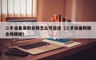 二手設備采購合同怎么寫合適（二手設備購銷合同模板）