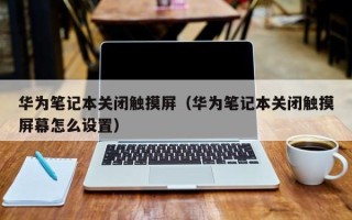 華為筆記本關閉觸摸屏（華為筆記本關閉觸摸屏幕怎么設置）