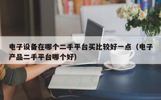 電子設(shè)備在哪個(gè)二手平臺(tái)買比較好一點(diǎn)（電子產(chǎn)品二手平臺(tái)哪個(gè)好）