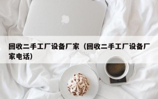 回收二手工廠設(shè)備廠家（回收二手工廠設(shè)備廠家電話）