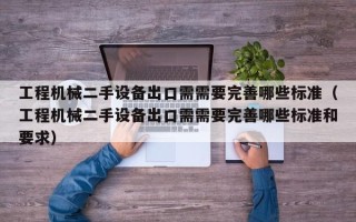 工程機(jī)械二手設(shè)備出口需需要完善哪些標(biāo)準(zhǔn)（工程機(jī)械二手設(shè)備出口需需要完善哪些標(biāo)準(zhǔn)和要求）