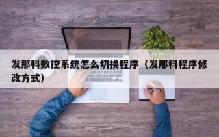 發(fā)那科數(shù)控系統(tǒng)怎么切換程序（發(fā)那科程序修改方式）