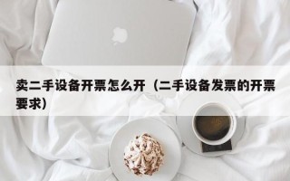 賣二手設(shè)備開票怎么開（二手設(shè)備發(fā)票的開票要求）