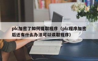 plc加密了如何提取程序（plc程序加密后還有什么辦法可以讀取程序）