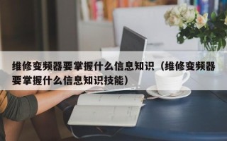 維修變頻器要掌握什么信息知識（維修變頻器要掌握什么信息知識技能）