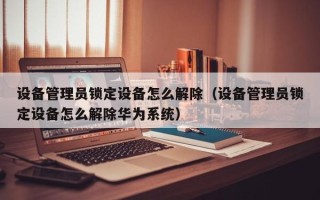 設備管理員鎖定設備怎么解除（設備管理員鎖定設備怎么解除華為系統）