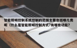 智能照明控制系統(tǒng)控制的范圍主要包括哪幾類呢（什么是智能照明控制方式?有哪些功能?）