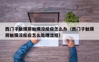 西門子觸摸屏觸摸沒反應怎么辦（西門子觸摸屏觸摸沒反應怎么處理流程）