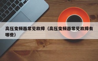 高壓變頻器常見故障（高壓變頻器常見故障有哪些）