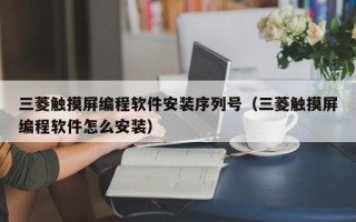 三菱觸摸屏編程軟件安裝序列號(hào)（三菱觸摸屏編程軟件怎么安裝）