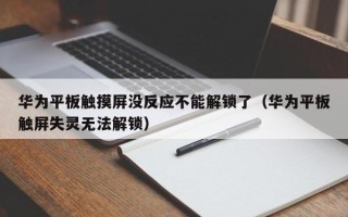 華為平板觸摸屏沒反應不能解鎖了（華為平板觸屏失靈無法解鎖）