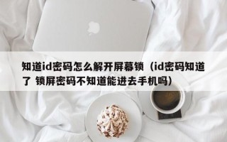 知道id密碼怎么解開屏幕鎖（id密碼知道了 鎖屏密碼不知道能進去手機嗎）