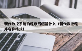 新代數控系統(tǒng)的程序后綴是什么（新代數控程序名稱格式）