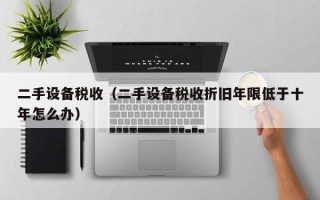 二手設備稅收（二手設備稅收折舊年限低于十年怎么辦）