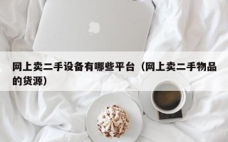 網上賣二手設備有哪些平臺（網上賣二手物品的貨源）