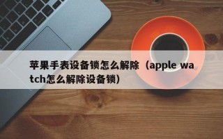 蘋果手表設備鎖怎么解除（apple watch怎么解除設備鎖）