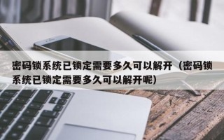 密碼鎖系統已鎖定需要多久可以解開（密碼鎖系統已鎖定需要多久可以解開呢）