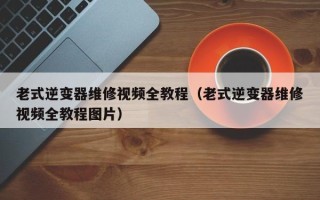 老式逆變器維修視頻全教程（老式逆變器維修視頻全教程圖片）