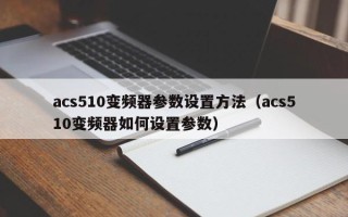 acs510變頻器參數(shù)設(shè)置方法（acs510變頻器如何設(shè)置參數(shù)）