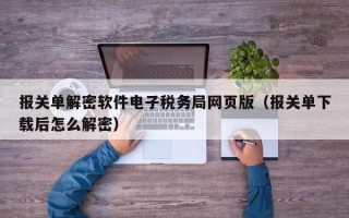 報(bào)關(guān)單解密軟件電子稅務(wù)局網(wǎng)頁版（報(bào)關(guān)單下載后怎么解密）
