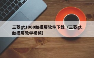 三菱gt1000觸摸屏軟件下載（三菱gt觸摸屏教學視頻）