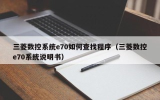 三菱數控系統e70如何查找程序（三菱數控e70系統說明書）